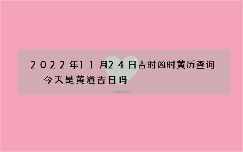 2022年11月24日吉时凶时黄历查询 今天是黄道吉日吗